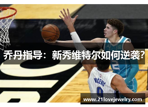 乔丹指导：新秀维特尔如何逆袭？