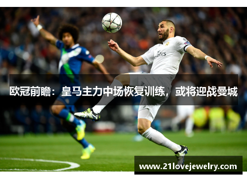 欧冠前瞻：皇马主力中场恢复训练，或将迎战曼城
